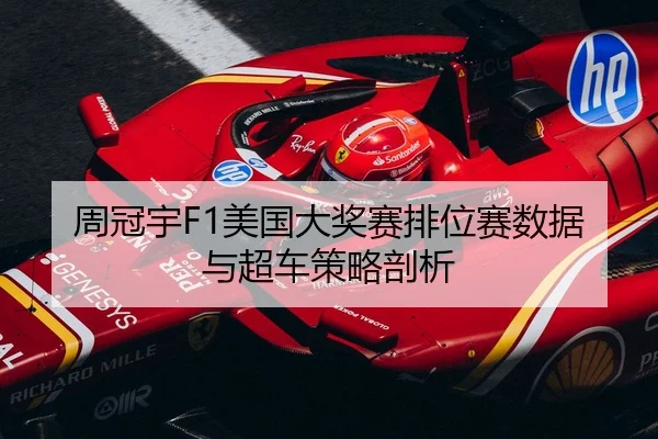 周冠宇F1美国大奖赛排位赛数据与超车策略剖析